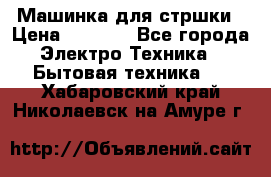 Машинка для стршки › Цена ­ 1 000 - Все города Электро-Техника » Бытовая техника   . Хабаровский край,Николаевск-на-Амуре г.